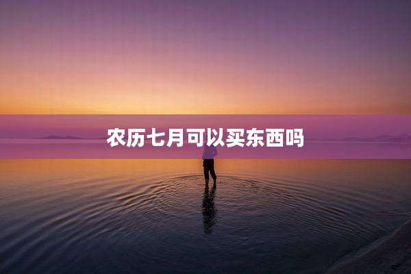 农历七月可以买东西吗