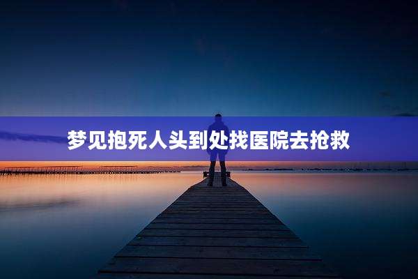 梦见抱死人头到处找医院去抢救