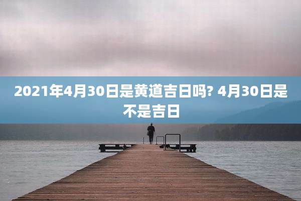 2021年4月30日是黄道吉日吗? 4月30日是不是吉日