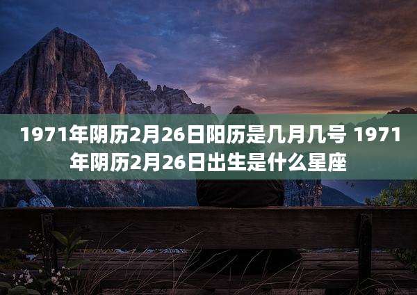 1971年阴历2月26日阳历是几月几号 1971年阴历2月26日出生是什么星座