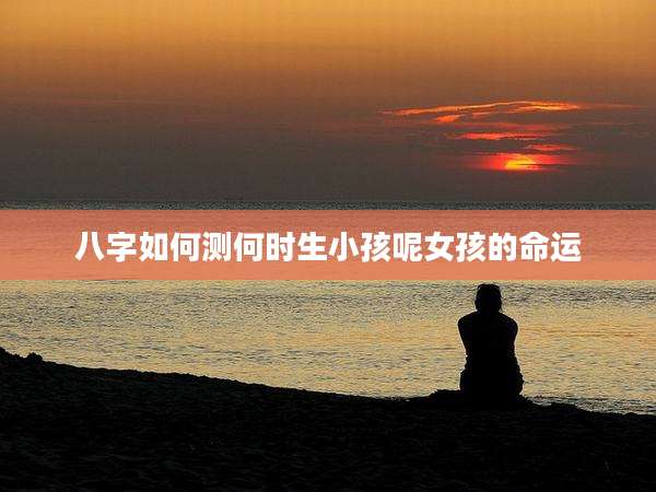 八字如何测何时生小孩呢女孩的命运