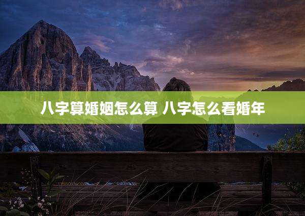 八字算婚姻怎么算 八字怎么看婚年