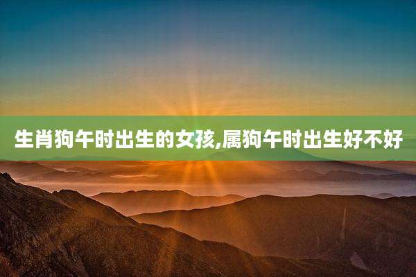 生肖狗午时出生的女孩,属狗午时出生好不好