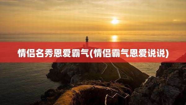 情侣名秀恩爱霸气(情侣霸气恩爱说说)