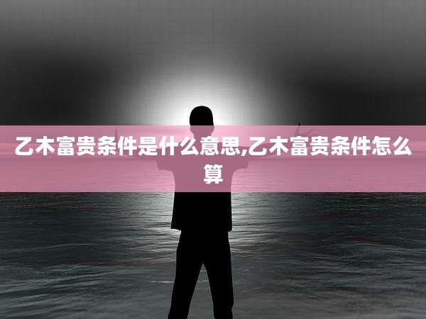 乙木富贵条件是什么意思,乙木富贵条件怎么算