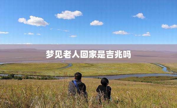 梦见老人回家是吉兆吗