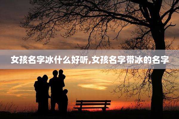 女孩名字冰什么好听,女孩名字带冰的名字