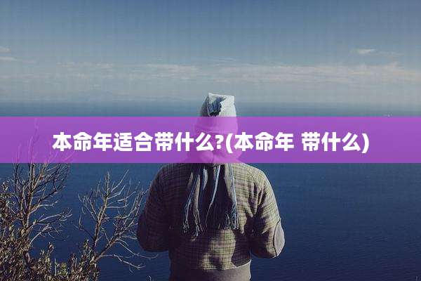 本命年适合带什么?(本命年 带什么)