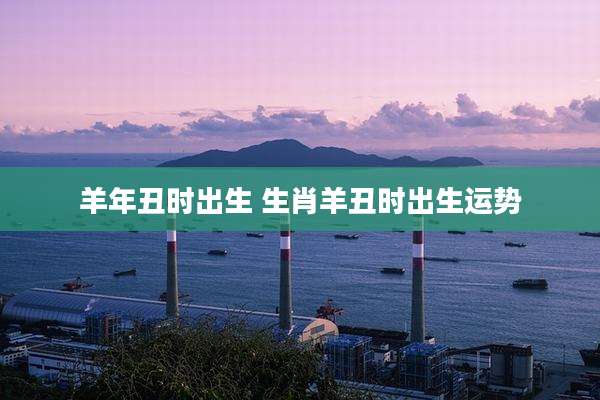 羊年丑时出生 生肖羊丑时出生运势