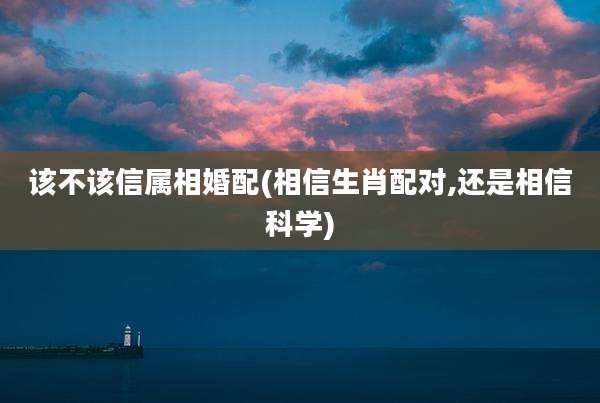 该不该信属相婚配(相信生肖配对,还是相信科学)