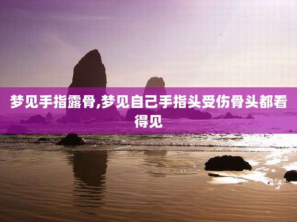 梦见手指露骨,梦见自己手指头受伤骨头都看得见