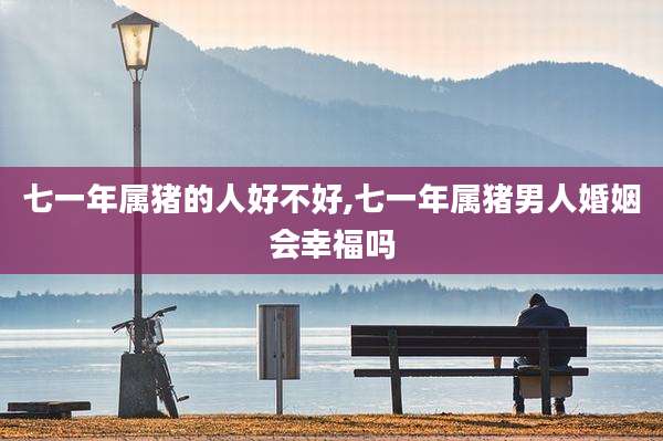 七一年属猪的人好不好,七一年属猪男人婚姻会幸福吗