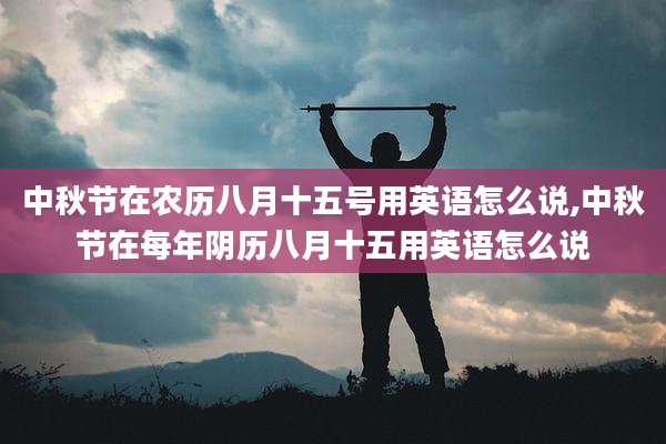 中秋节在农历八月十五号用英语怎么说,中秋节在每年阴历八月十五用英语怎么说