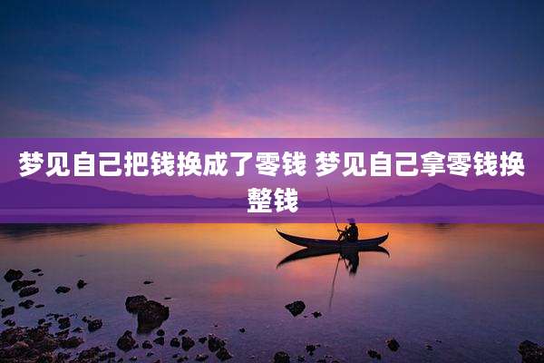 梦见自己把钱换成了零钱 梦见自己拿零钱换整钱