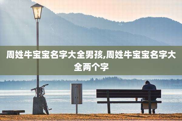 周姓牛宝宝名字大全男孩,周姓牛宝宝名字大全两个字