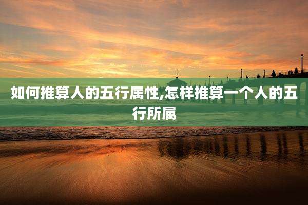 如何推算人的五行属性,怎样推算一个人的五行所属
