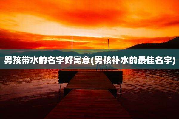 男孩带水的名字好寓意(男孩补水的最佳名字)
