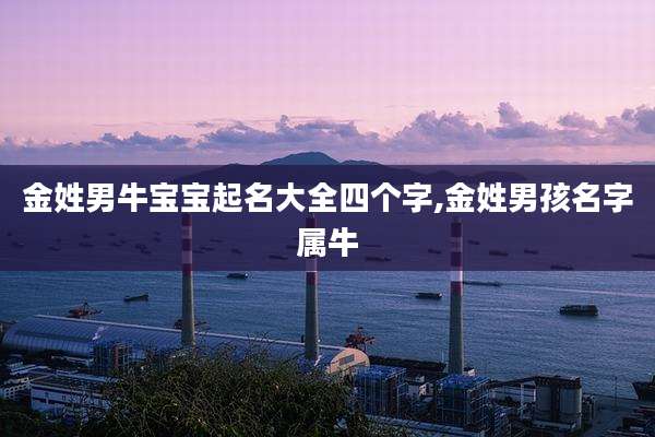金姓男牛宝宝起名大全四个字,金姓男孩名字属牛
