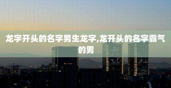 龙字开头的名字男生龙字,龙开头的名字霸气的男
