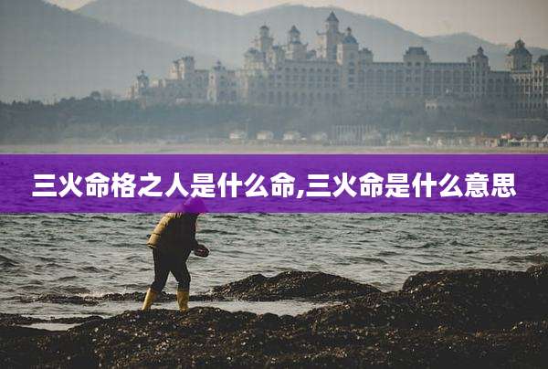 三火命格之人是什么命,三火命是什么意思