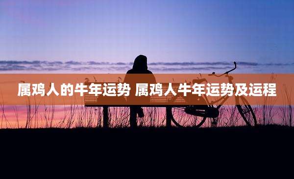 属鸡人的牛年运势 属鸡人牛年运势及运程