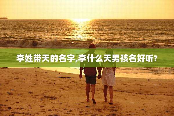 李姓带天的名字,李什么天男孩名好听?