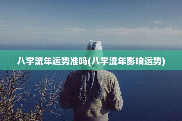 八字流年运势准吗(八字流年影响运势)