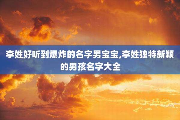 李姓好听到爆炸的名字男宝宝,李姓独特新颖的男孩名字大全