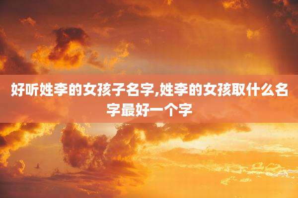好听姓李的女孩子名字,姓李的女孩取什么名字最好一个字
