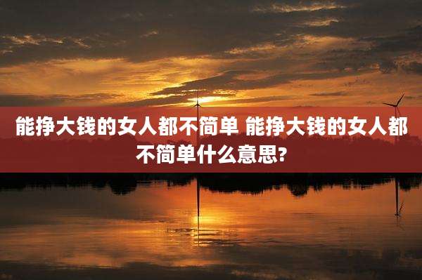能挣大钱的女人都不简单 能挣大钱的女人都不简单什么意思?
