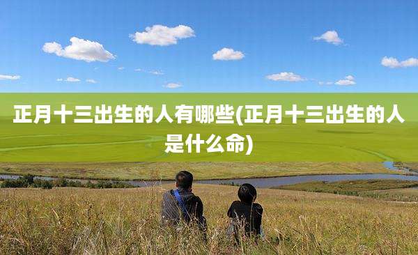 正月十三出生的人有哪些(正月十三出生的人是什么命)