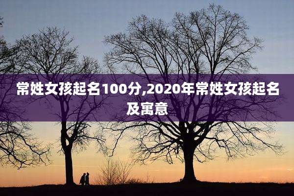 常姓女孩起名100分,2020年常姓女孩起名及寓意