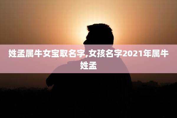 姓孟属牛女宝取名字,女孩名字2021年属牛姓孟