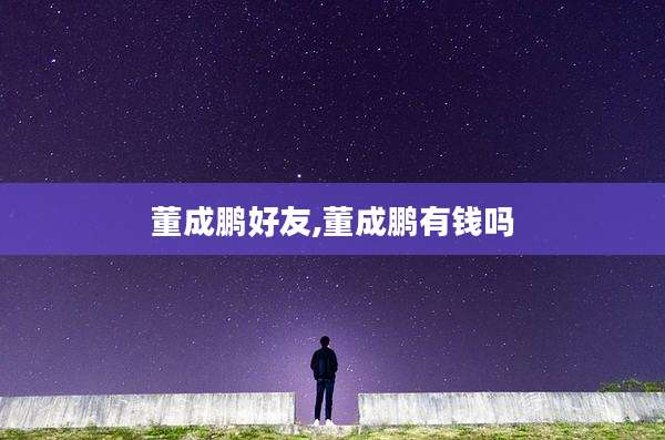 董成鹏好友,董成鹏有钱吗