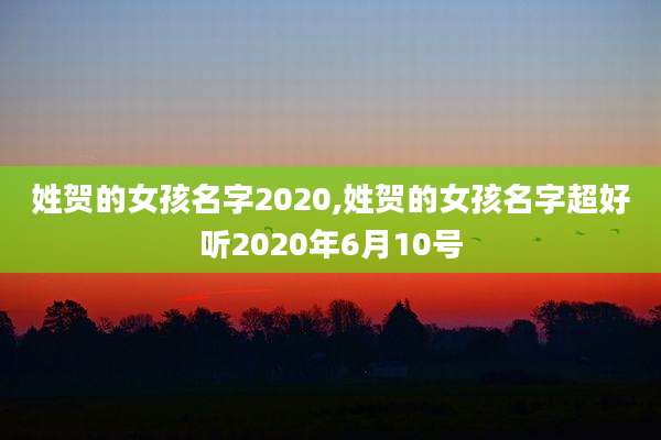 姓贺的女孩名字2020,姓贺的女孩名字超好听2020年6月10号