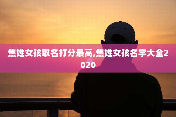 焦姓女孩取名打分最高,焦姓女孩名字大全2020