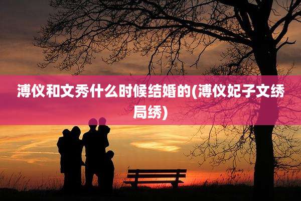 溥仪和文秀什么时候结婚的(溥仪妃子文绣局绣)