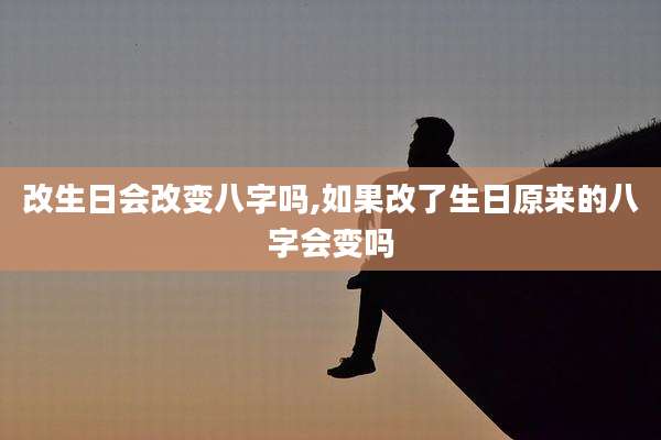 改生日会改变八字吗,如果改了生日原来的八字会变吗