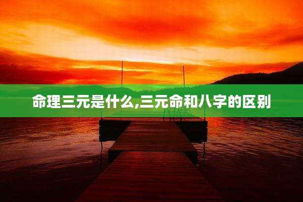 命理三元是什么,三元命和八字的区别