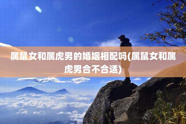 属鼠女和属虎男的婚姻相配吗(属鼠女和属虎男合不合适)