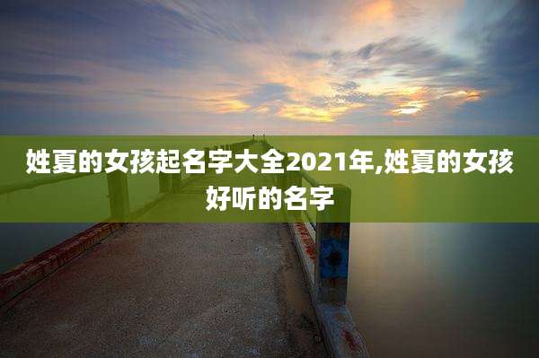 姓夏的女孩起名字大全2021年,姓夏的女孩好听的名字