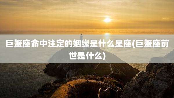 巨蟹座命中注定的姻缘是什么星座(巨蟹座前世是什么)