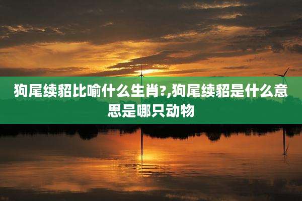 狗尾续貂比喻什么生肖?,狗尾续貂是什么意思是哪只动物