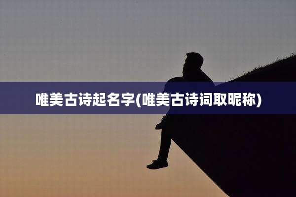 唯美古诗起名字(唯美古诗词取昵称)