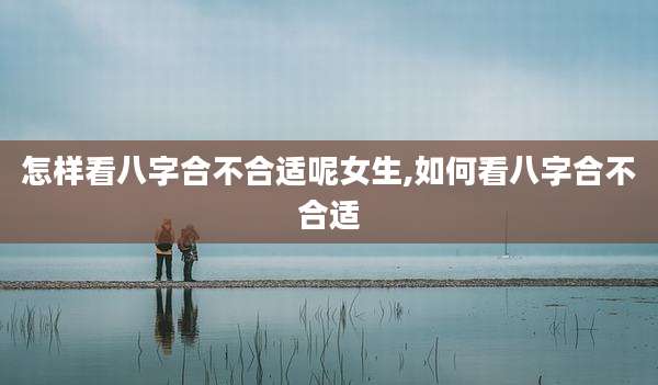 怎样看八字合不合适呢女生,如何看八字合不合适