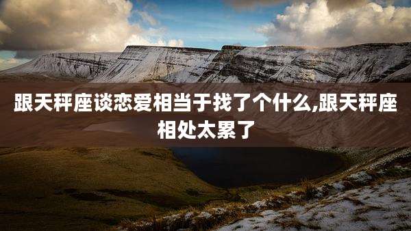 跟天秤座谈恋爱相当于找了个什么,跟天秤座相处太累了