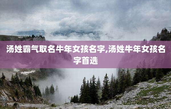 汤姓霸气取名牛年女孩名字,汤姓牛年女孩名字首选