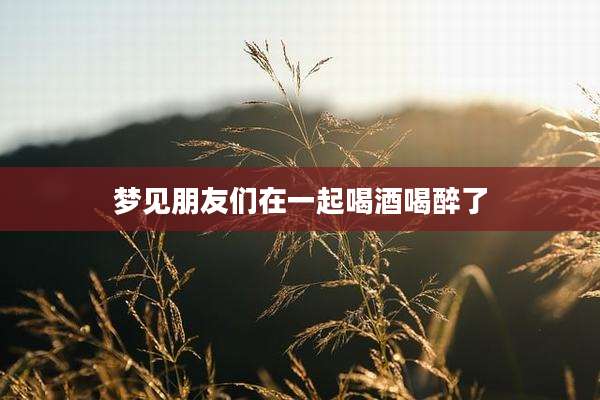 梦见朋友们在一起喝酒喝醉了