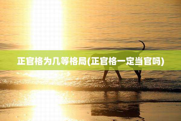 正官格为几等格局(正官格一定当官吗)