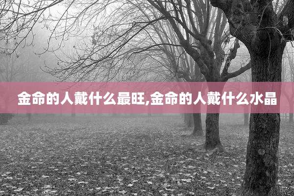 金命的人戴什么最旺,金命的人戴什么水晶